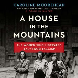 A House in the Mountains: The Women Who Liberated Italy from Fascism, Caroline Moorehead