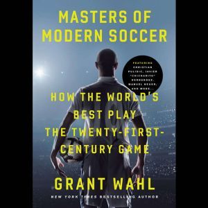 Masters of Modern Soccer: How the World's Best Play the Twenty-First-Century Game, Grant Wahl