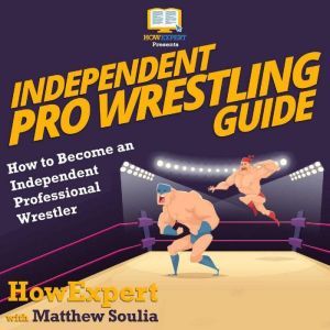 Independent Pro Wrestling Guide: How To Become an Independent Professional Wrestler, HowExpert
