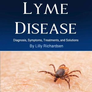 Lyme Disease: Diagnosis, Symptoms, Treatments, and Solutions