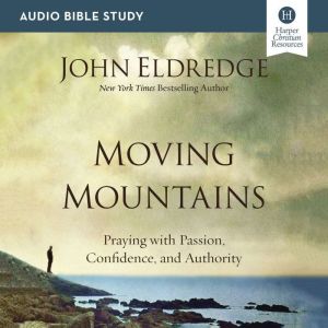 Moving Mountains: Audio Bible Studies: Praying with Passion, Confidence, and Authority, John Eldredge