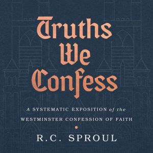 Truths We Confess: A Systematic Exposition of the Westminster Confession of Faith, R. C. Sproul
