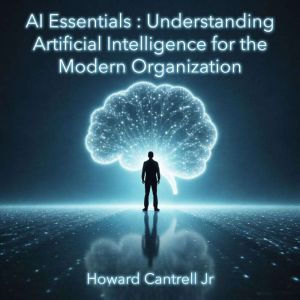 AI Essentials: Understanding Artificial Intelligence for the Modern Organization: A Practical Guide for Leaders, Executives, a