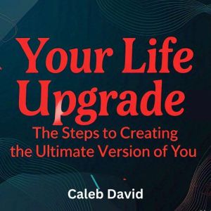 Your Life Upgrade: The Steps to Creating the Ultimate Version of You