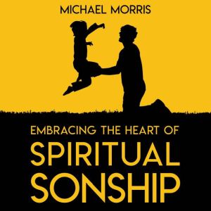 Embracing the Heart of Spiritual Sonship: My Story of Spiritual Sonship, and the Lessons I Learned Along the Way