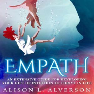 EMPATH: An Extensive Guide For Developing Your Gift Of Intuition To Thrive In Life, Alison L. Alverson
