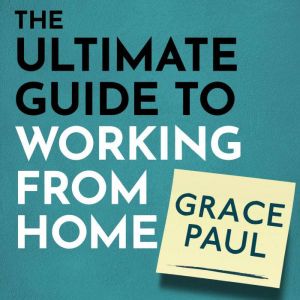 The Ultimate Guide to Working from Ho..., Grace Paul