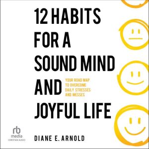 12 Habits for a Sound Mind and Joyful Life: Your Road Map to Overcome Daily Stresses and Messes