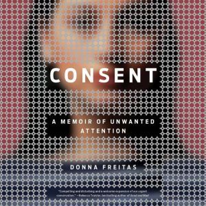 Consent: A Memoir of Unwanted Attention, Donna Freitas