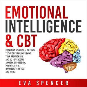 Emotional Intelligence & CBT: Cognitive Behavioral Therapy Techniques for improving Your Relationships and EQ - Overcome Anxiety, Depression, Manipulation, Narcissistic Abuse, and More!, Eva Spencer
