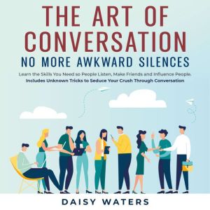 The Art of Conversation: No More Awkward Silences: Learn the Skills You Need so People Listen, Make Friends and Influence Peop