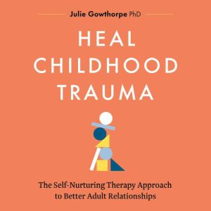 Heal Childhood Trauma, Julie Gowthorpe, PhD