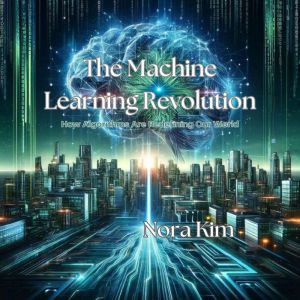 The Machine Learning Revolution: How Algorithms Are Redefining Our World