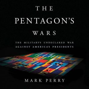 The Pentagon's Wars: The Military's Undeclared War Against America's Presidents, Mark Perry