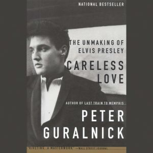 Careless Love: The Unmaking of Elvis Presley, Peter Guralnick