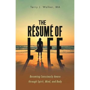 The Resume of Life: Becoming Consciously Aware Through Spirit, Mind, and Body