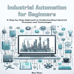 Industrial Automation for Beginners: A Step-by-Step Approach to Understanding Industrial Processes and Technologies