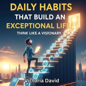 Daily Habits That Build an Exceptional Life: Think Like a Visionary