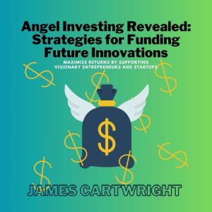 Angel Investing Revealed: Strategies for Funding Future Innovations: Maximize Returns by Supporting Visionary Entrepreneurs an
