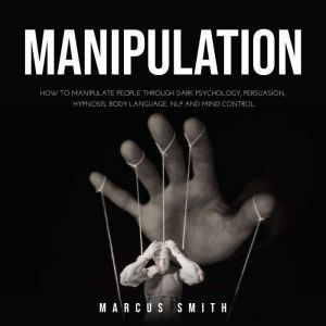 MANIPULATION: How to Manipulate People Through Dark Psychology, Persuasion, Hypnosis, Body Language, NLP and Mind Control By:  Markus Smith, Marcus Smith