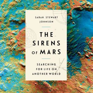The Sirens of Mars Searching for Life on Another World, Sarah Stewart Johnson