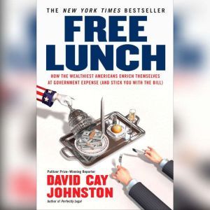 Free Lunch: How the Wealthiest Americans Enrich Themselves at Government Expense (and StickY ou with the Bill), David Cay Johnston