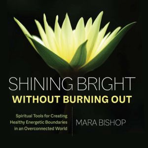 Shining Bright Without Burning Out: Spiritual Tools for Creating Healthy Energetic Boundaries in an Overconnected World