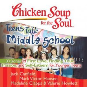Chicken Soup for the Soul: Teens Talk Middle School - 33 Stories of First Love, Finding Your Passion, and Self-Esteem for Younger Teens, Jack Canfield