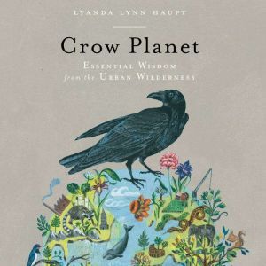Crow Planet: Essential Wisdom from the Urban Wilderness, Lyanda Lynn Haupt