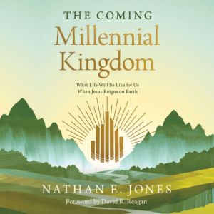 The Coming Millennial Kingdom: What Life Will Be Like for Us When Jesus Reigns on Earth
