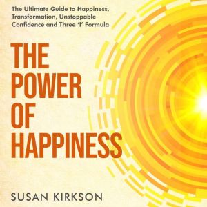 The Power of Happiness: The Ultimate Guide to Happiness, Transformation, Unstoppable Confidence and Three I Formula