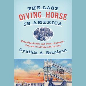 The Last Diving Horse in America Rescuing Gamal and Other Animals--Lessons in Living and Loving, Cynthia A. Branigan