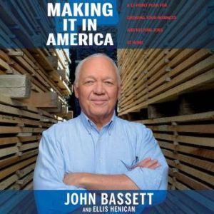 Making It in America: A 12-Point Plan for Growing Your Business and Keeping Jobs at Home, John Bassett