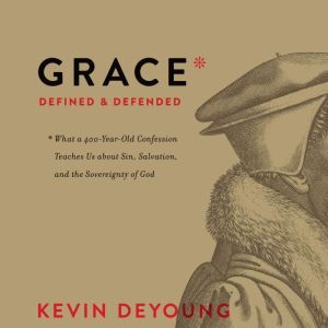 Grace Defined and Defended: What a 400-Year-Old Confession Teaches Us about Sin, Salvation, and the Sovereignty of God, Kevin DeYoung