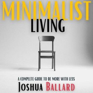 MINIMALIST LIVING: A Complete Guide to Be More With Less, Joshua Ballard