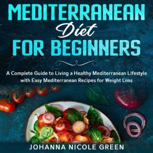 Mediterranean Diet for Beginners: A Complete Guide to Living a Healthy Mediterranean Lifestyle with Easy Mediterranean Recipes for Weight Loss, Johanna Nicole Green