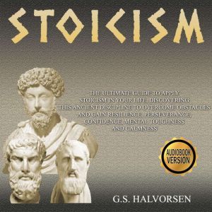 STOICISM: The ultimate guide to apply stoicism in your life, discovering this ancient discipline to overcome obstacles and gain resilience, perseverance, confidence, mental toughness and calmness., G.S. HALVORSEN