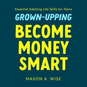 Grown-Upping: Become Money Smart in 10 Simple Steps: Essential Adulting Life Skills for Teens