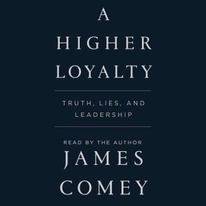 A Higher Loyalty: Truth, Lies, and Leadership, James Comey