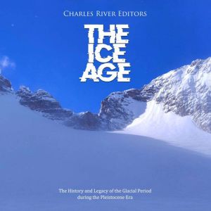 The Ice Age The History and Legacy o..., Charles River Editors