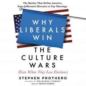 Why Liberals Win the Culture Wars (Even When They Lose Elections): The Battles That Define America from Jefferson's Heresies to Gay Marriage, Stephen Prothero