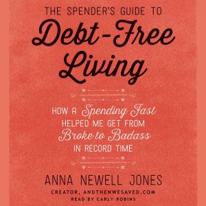 The Spender's Guide to Debt-Free Living: How a Spending Fast Helped Me Get from Broke to Badass in Record Time, Anna Newell Jones