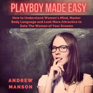 Playboy Made Easy: How to Understand Women's Mind, Master Body Language and Look More Attractive to Date The Women of Your Dreams, Andrew Manson