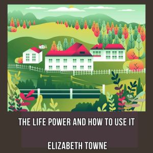 The Life Power And How To Use It, Elizabeth Towne