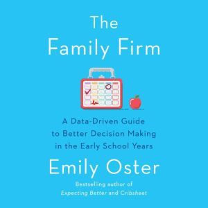 The Family Firm: A Data-Driven Guide to Better Decision Making in the Early School Years, Emily Oster