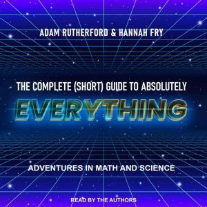 The Complete (Short) Guide to Absolutely Everything: Adventures in Math and Science, Hannah Fry