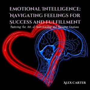 Emotional Intelligence: Navigating Feelings for Success and Fulfillment: Mastering the Art of Understanding and Managing Emoti