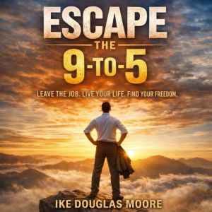 Escape the 9 to 5 Leave the Job. Li..., Douglas Ike Moore