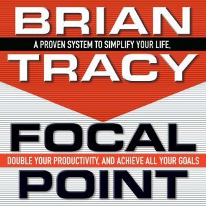 Focal Point: A Proven System to Simplify Your Life, Double Your Productivity, and Achieve All Your Goals, Brian Tracy