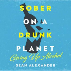 Sober On A Drunk Planet: Giving Up Alcohol: The Unexpected Shortcut to Finding Happiness, Health and Financial Freedom